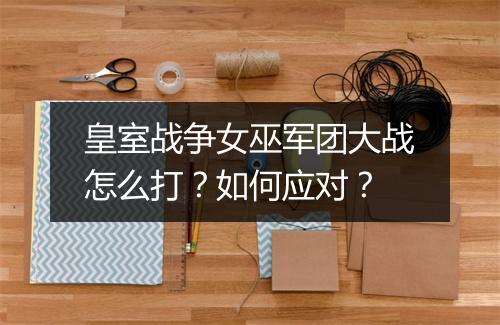 皇室战争女巫军团大战怎么打？如何应对？
