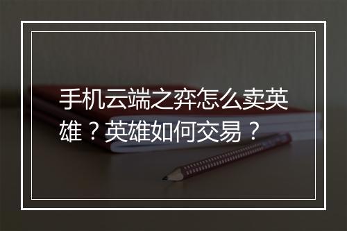 手机云端之弈怎么卖英雄？英雄如何交易？