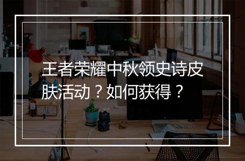 王者荣耀中秋领史诗皮肤活动？如何获得？