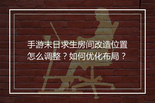 手游末日求生房间改造位置怎么调整？如何优化布局？