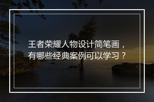 王者荣耀人物设计简笔画，有哪些经典案例可以学习？