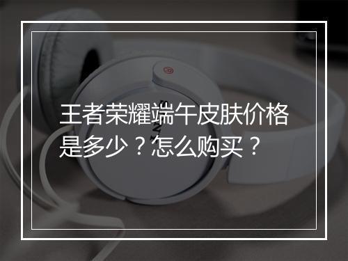 王者荣耀端午皮肤价格是多少？怎么购买？