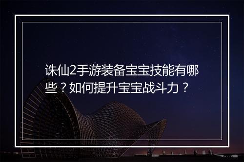 诛仙2手游装备宝宝技能有哪些？如何提升宝宝战斗力？