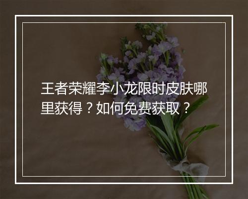 王者荣耀李小龙限时皮肤哪里获得？如何免费获取？