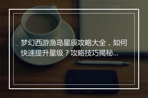 梦幻西游渔岛星辰攻略大全，如何快速提升星级？攻略技巧揭秘！