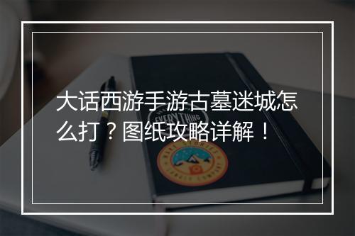 大话西游手游古墓迷城怎么打？图纸攻略详解！