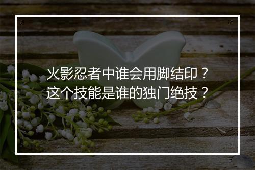 火影忍者中谁会用脚结印？这个技能是谁的独门绝技？