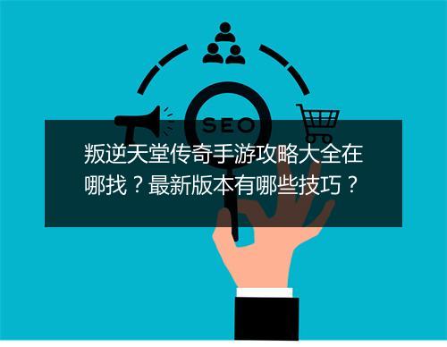 叛逆天堂传奇手游攻略大全在哪找？最新版本有哪些技巧？