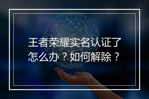王者荣耀实名认证了怎么办?如何解除?