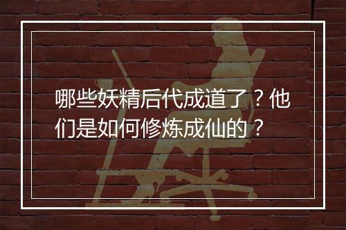 哪些妖精后代成道了？他们是如何修炼成仙的？