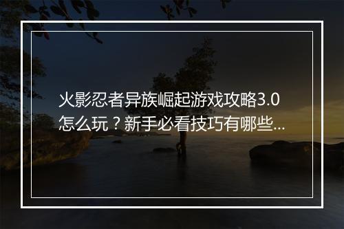 火影忍者异族崛起游戏攻略3.0怎么玩?新手必看技巧有哪些?
