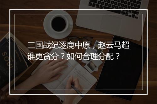 三国战纪逐鹿中原,赵云马超谁更贪分?如何合理分配?