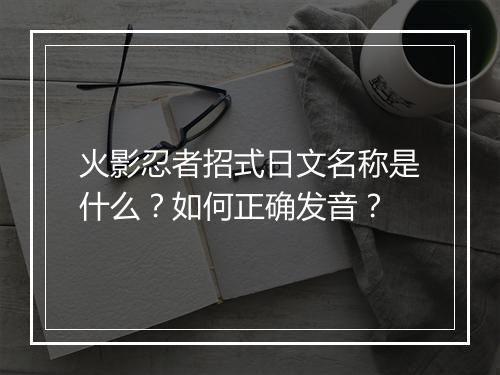 火影忍者招式日文名称是什么？如何正确发音？