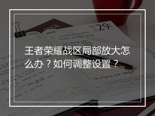 王者荣耀战区局部放大怎么办？如何调整设置？