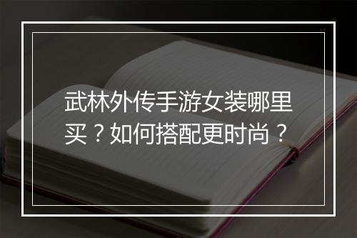 武林外传手游女装哪里买？如何搭配更时尚？