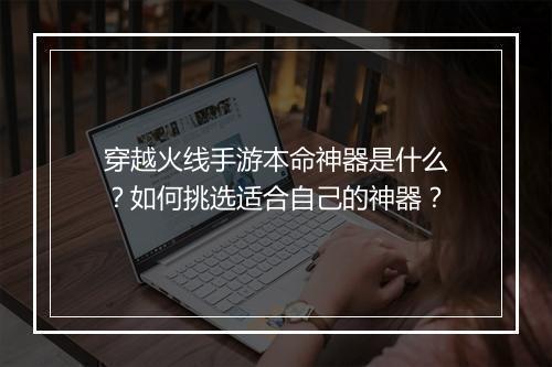穿越火线手游本命神器是什么?如何挑选适合自己的神器?