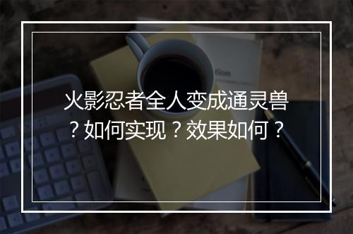 火影忍者全人变成通灵兽？如何实现？效果如何？