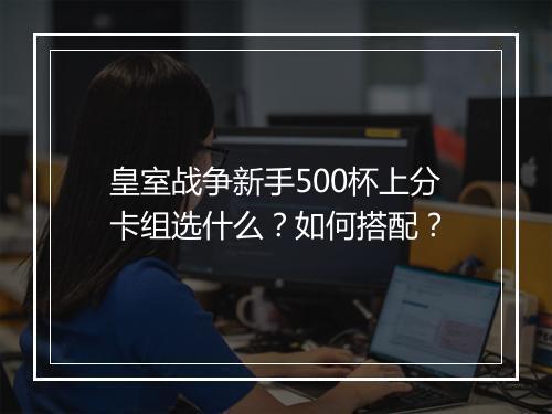 皇室战争新手500杯上分卡组选什么？如何搭配？