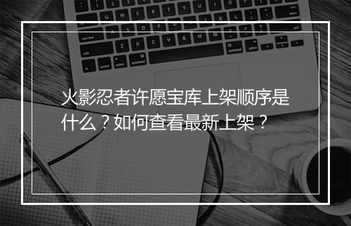 火影忍者许愿宝库上架顺序是什么？如何查看最新上架？