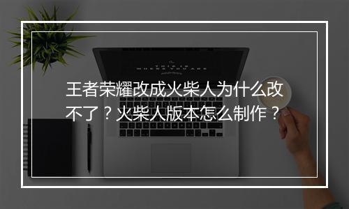 王者荣耀改成火柴人为什么改不了？火柴人版本怎么制作？