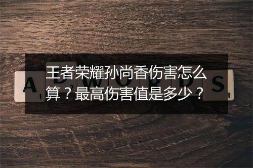 王者荣耀孙尚香伤害怎么算？最高伤害值是多少？