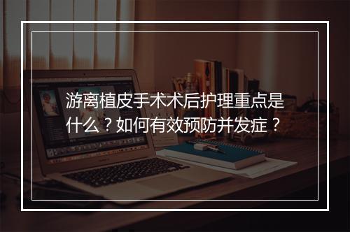 游离植皮手术术后护理重点是什么？如何有效预防并发症？