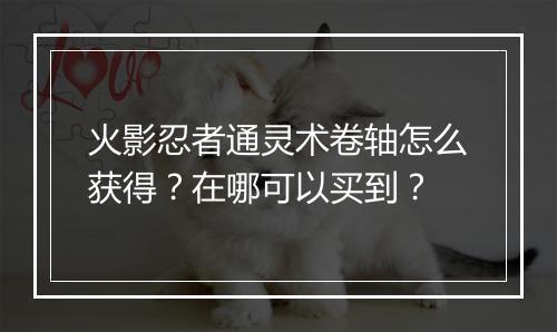 火影忍者通灵术卷轴怎么获得？在哪可以买到？