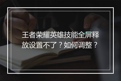 王者荣耀英雄技能全屏释放设置不了?如何调整?