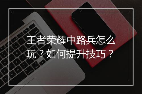 王者荣耀中路兵怎么玩？如何提升技巧？