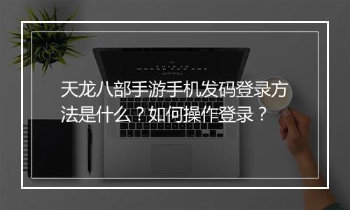 天龙八部手游手机发码登录方法是什么？如何操作登录？