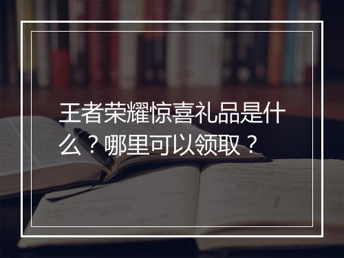 王者荣耀惊喜礼品是什么?哪里可以领取?