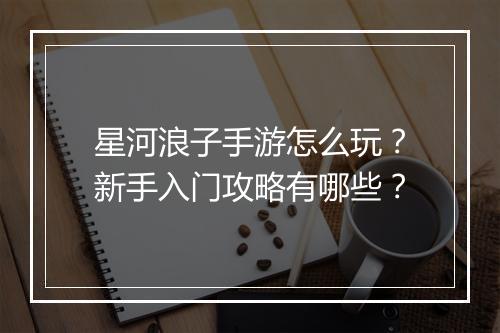 星河浪子手游怎么玩?新手入门攻略有哪些?