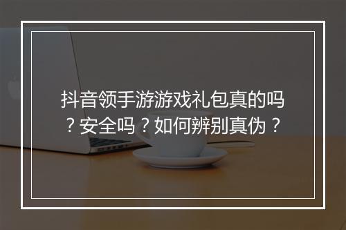 抖音领手游游戏礼包真的吗？安全吗？如何辨别真伪？
