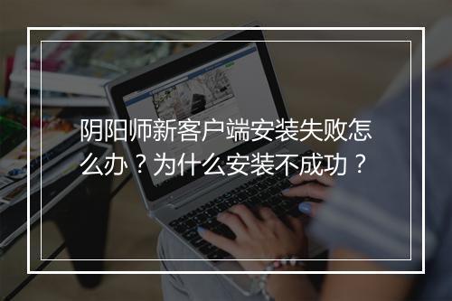 阴阳师新客户端安装失败怎么办？为什么安装不成功？