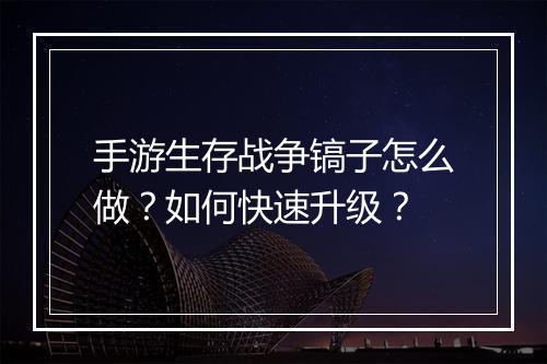 手游生存战争镐子怎么做？如何快速升级？
