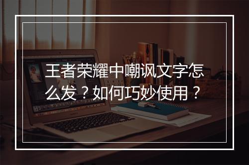 王者荣耀中嘲讽文字怎么发？如何巧妙使用？