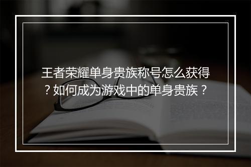 王者荣耀单身贵族称号怎么获得？如何成为游戏中的单身贵族？