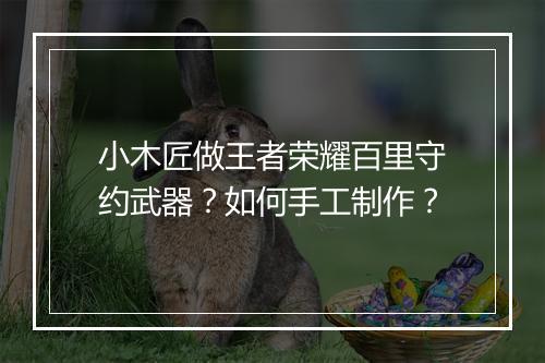 小木匠做王者荣耀百里守约武器？如何手工制作？