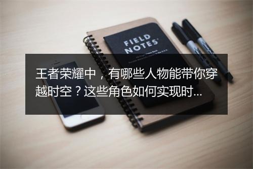 王者荣耀中，有哪些人物能带你穿越时空？这些角色如何实现时空穿越？