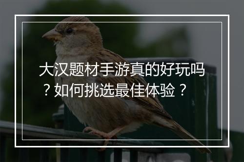 大汉题材手游真的好玩吗？如何挑选最佳体验？