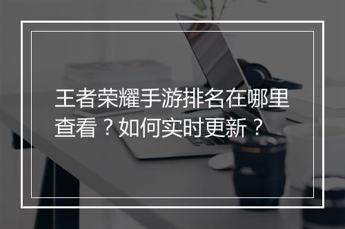 王者荣耀手游排名在哪里查看？如何实时更新？