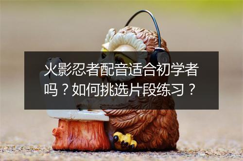 火影忍者配音适合初学者吗?如何挑选片段练习?