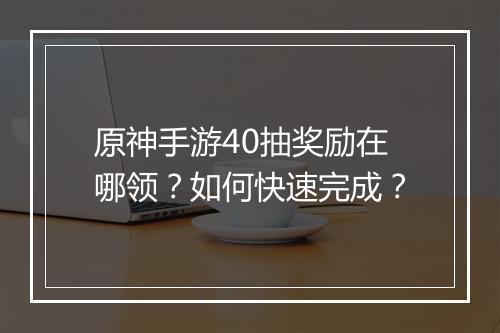 原神手游40抽奖励在哪领？如何快速完成？