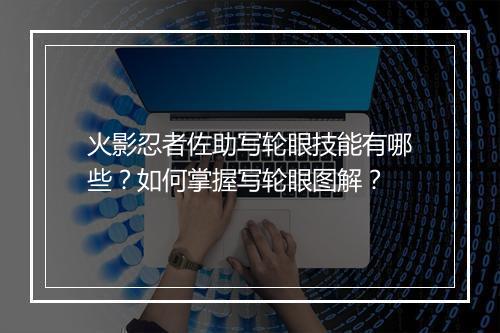 火影忍者佐助写轮眼技能有哪些？如何掌握写轮眼图解？
