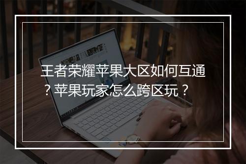 王者荣耀苹果大区如何互通？苹果玩家怎么跨区玩？