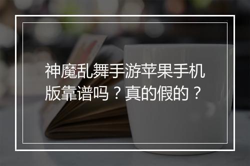 神魔乱舞手游苹果手机版靠谱吗？真的假的？