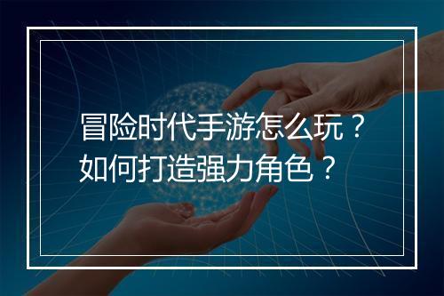 冒险时代手游怎么玩？如何打造强力角色？