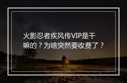 火影忍者疾风传VIP是干嘛的？为啥突然要收费了？