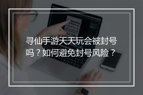 寻仙手游天天玩会被封号吗？如何避免封号风险？