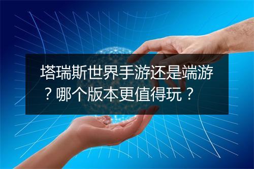 塔瑞斯世界手游还是端游？哪个版本更值得玩？